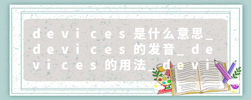 devices是什么意思_devices的发音_devices的用法_devices怎么记_devices翻译