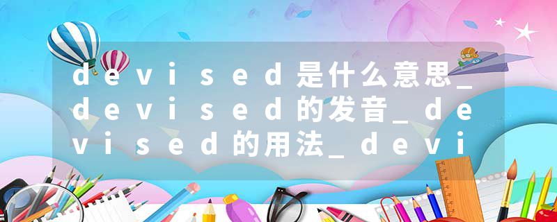 devised是什么意思_devised的发音_devised的用法_devised怎么记_devised翻译