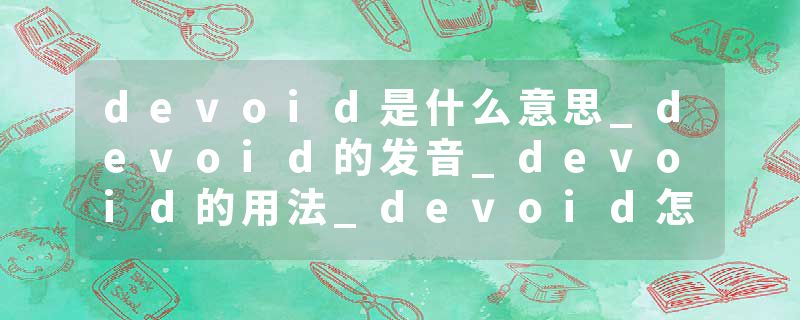 devoid是什么意思_devoid的发音_devoid的用法_devoid怎么记_devoid翻译