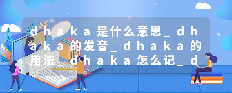 dhaka是什么意思_dhaka的发音_dhaka的用法_dhaka怎么记_dhaka翻译