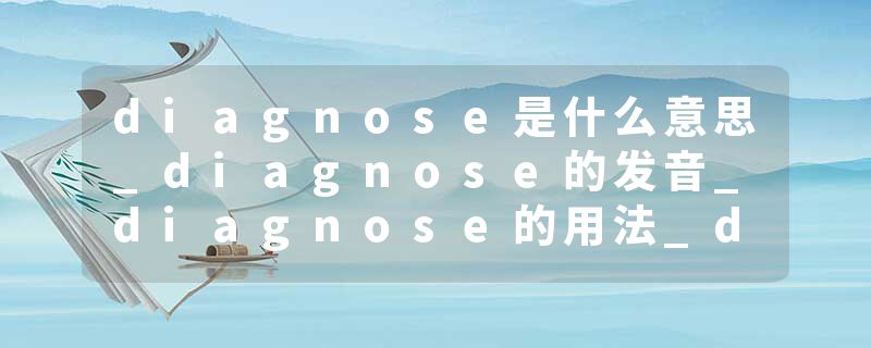 diagnose是什么意思_diagnose的发音_diagnose的用法_diagnose怎么记_diagnose翻译