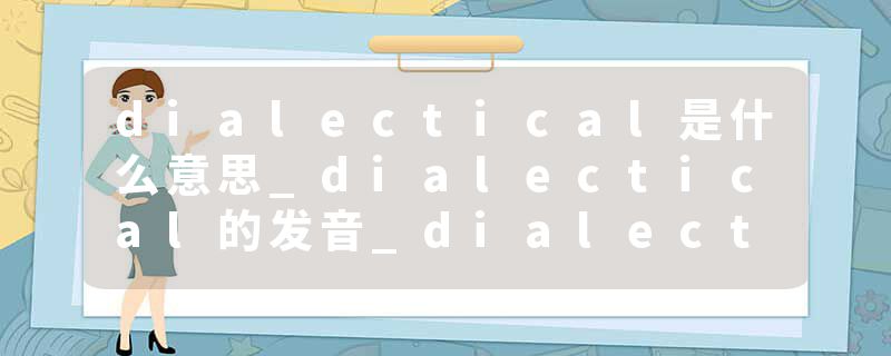 dialectical是什么意思_dialectical的发音_dialectical的用法_dialectical怎么记_dialectical翻译