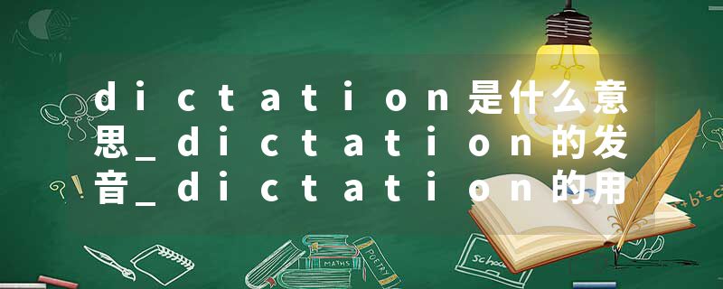 dictation是什么意思_dictation的发音_dictation的用法_dictation怎么记_dictation翻译