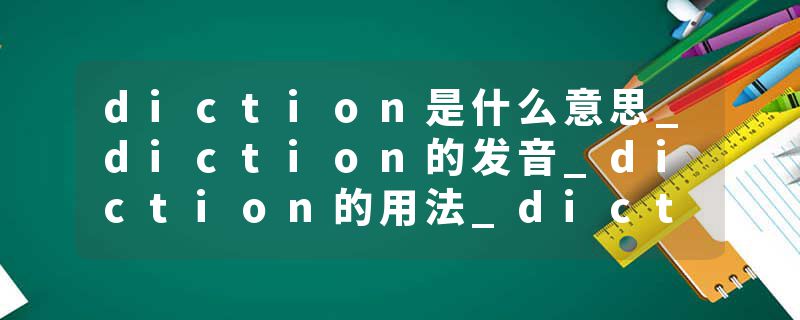 diction是什么意思_diction的发音_diction的用法_diction怎么记_diction翻译