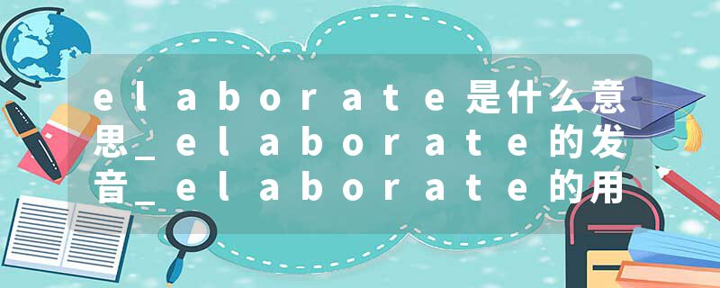 elaborate是什么意思_elaborate的发音_elaborate的用法_elaborate怎么记_elaborate翻译