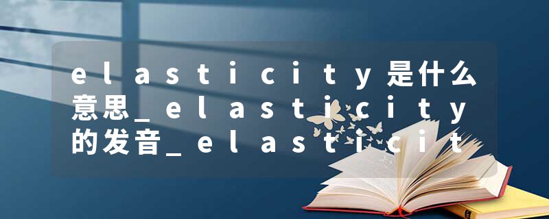 elasticity是什么意思_elasticity的发音_elasticity的用法_elasticity怎么记_elasticity翻译