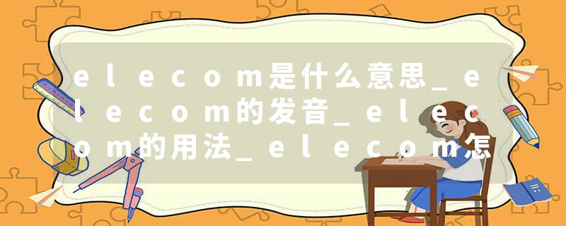 elecom是什么意思_elecom的发音_elecom的用法_elecom怎么记_elecom翻译
