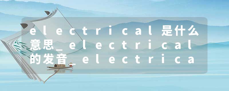 electrical是什么意思_electrical的发音_electrical的用法_electrical怎么记_electrical翻译