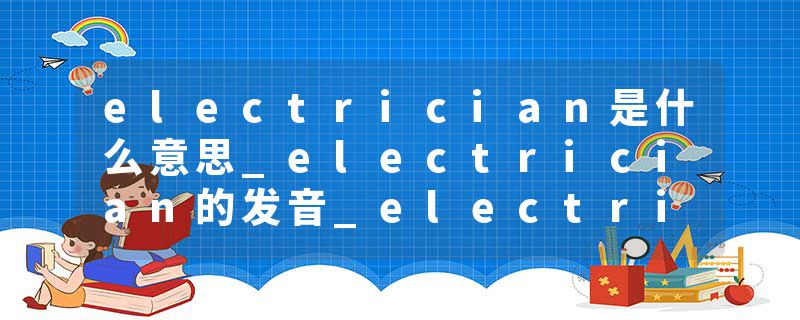electrician是什么意思_electrician的发音_electrician的用法_electrician怎么记_electrician翻译