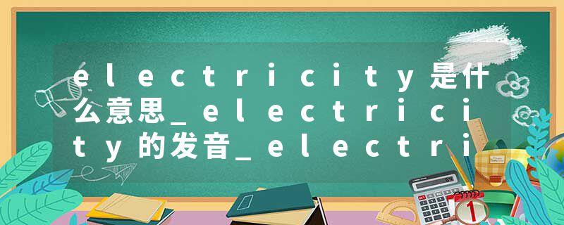electricity是什么意思_electricity的发音_electricity的用法_electricity怎么记_electricity翻译