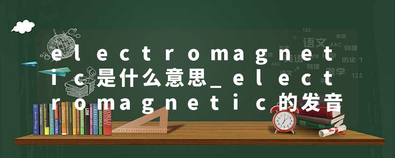 electromagnetic是什么意思_electromagnetic的发音_electromagnetic的用法_electromagnetic怎么记_electromagnetic翻译