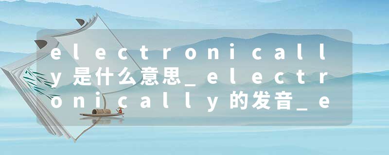 electronically是什么意思_electronically的发音_electronically的用法_electronically怎么记_electronically翻译