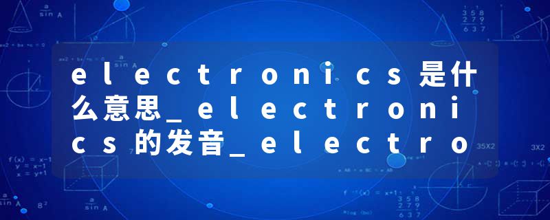 electronics是什么意思_electronics的发音_electronics的用法_electronics怎么记_electronics翻译