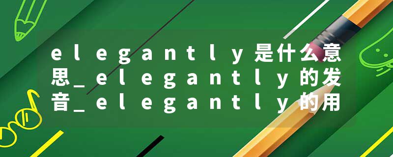 elegantly是什么意思_elegantly的发音_elegantly的用法_elegantly怎么记_elegantly翻译