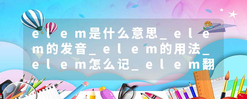 elem是什么意思_elem的发音_elem的用法_elem怎么记_elem翻译