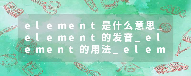 element是什么意思_element的发音_element的用法_element怎么记_element翻译