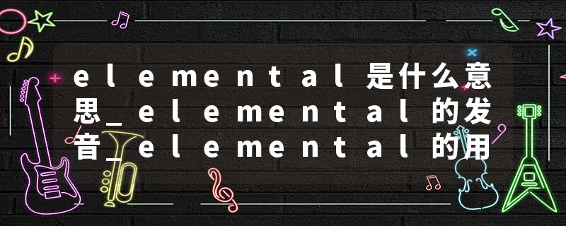 elemental是什么意思_elemental的发音_elemental的用法_elemental怎么记_elemental翻译