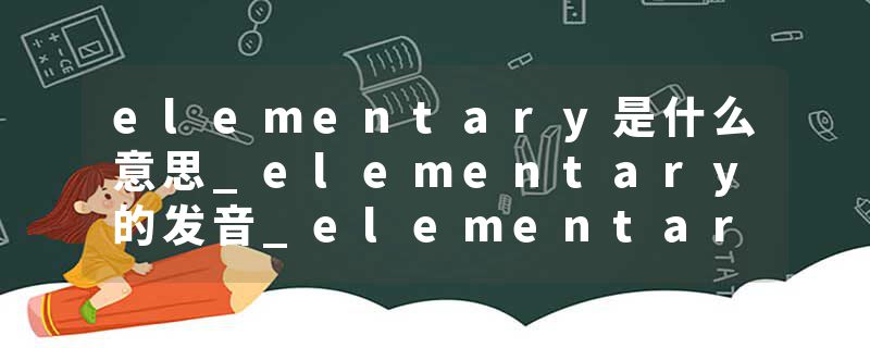 elementary是什么意思_elementary的发音_elementary的用法_elementary怎么记_elementary翻译