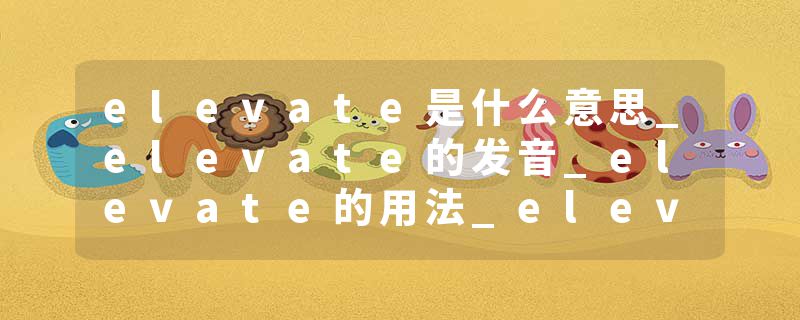 elevate是什么意思_elevate的发音_elevate的用法_elevate怎么记_elevate翻译