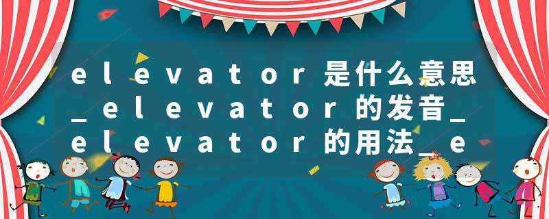 elevator是什么意思_elevator的发音_elevator的用法_elevator怎么记_elevator翻译