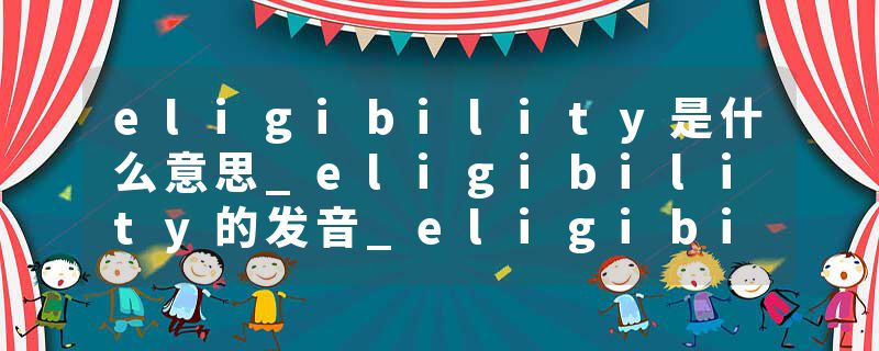 eligibility是什么意思_eligibility的发音_eligibility的用法_eligibility怎么记_eligibility翻译