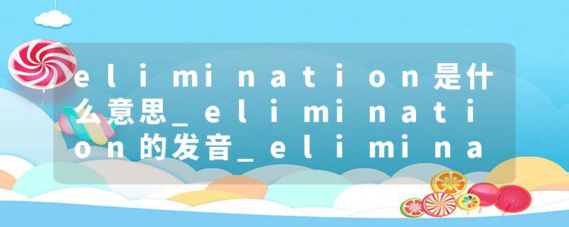 elimination是什么意思_elimination的发音_elimination的用法_elimination怎么记_elimination翻译