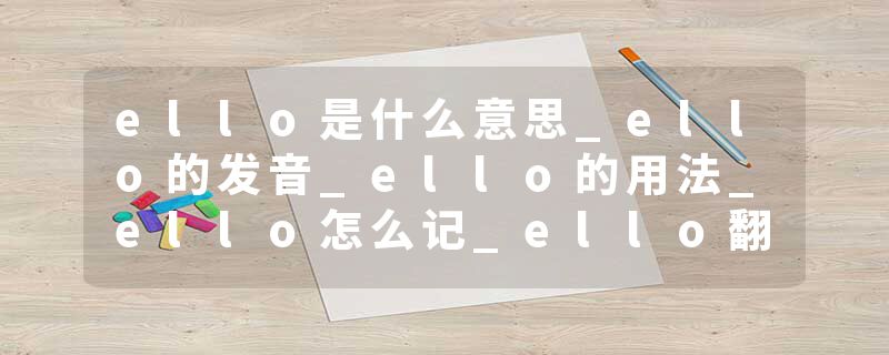 ello是什么意思_ello的发音_ello的用法_ello怎么记_ello翻译