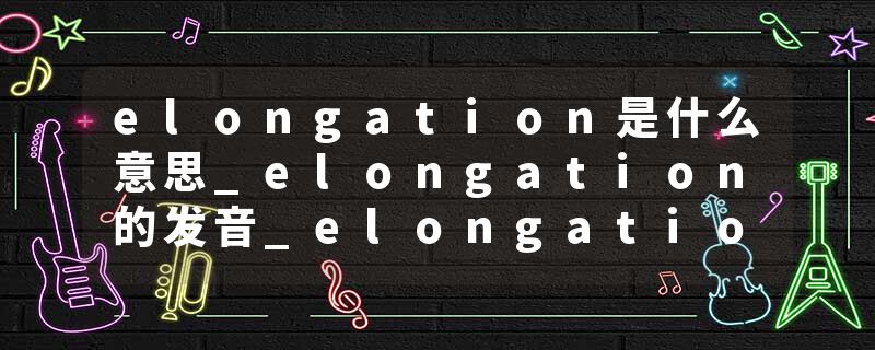 elongation是什么意思_elongation的发音_elongation的用法_elongation怎么记_elongation翻译