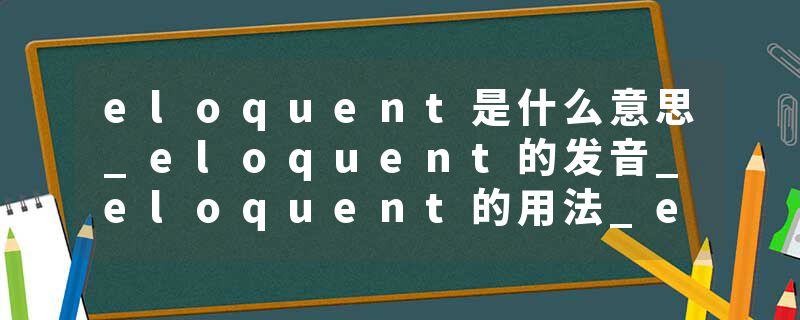 eloquent是什么意思_eloquent的发音_eloquent的用法_eloquent怎么记_eloquent翻译