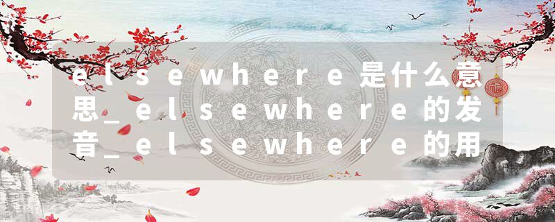 elsewhere是什么意思_elsewhere的发音_elsewhere的用法_elsewhere怎么记_elsewhere翻译