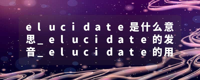 elucidate是什么意思_elucidate的发音_elucidate的用法_elucidate怎么记_elucidate翻译