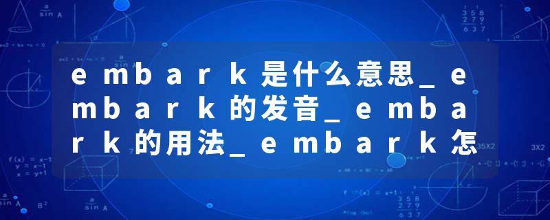 embark是什么意思_embark的发音_embark的用法_embark怎么记_embark翻译