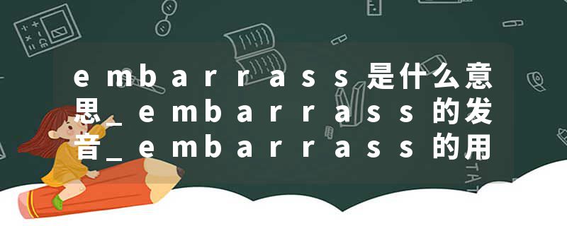 embarrass是什么意思_embarrass的发音_embarrass的用法_embarrass怎么记_embarrass翻译