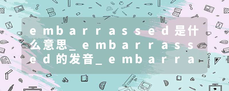 embarrassed是什么意思_embarrassed的发音_embarrassed的用法_embarrassed怎么记_embarrassed翻译