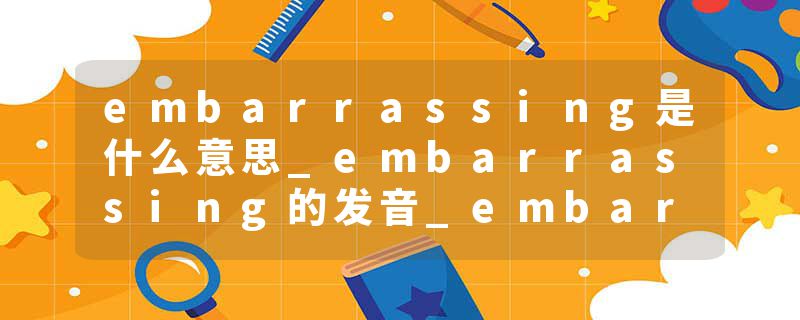 embarrassing是什么意思_embarrassing的发音_embarrassing的用法_embarrassing怎么记_embarrassing翻译