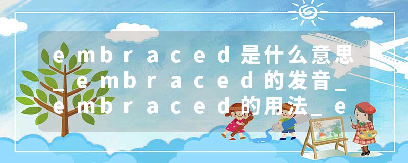 embraced是什么意思_embraced的发音_embraced的用法_embraced怎么记_embraced翻译