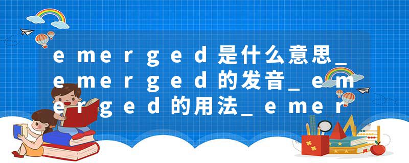 emerged是什么意思_emerged的发音_emerged的用法_emerged怎么记_emerged翻译
