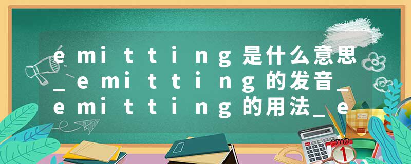 emitting是什么意思_emitting的发音_emitting的用法_emitting怎么记_emitting翻译
