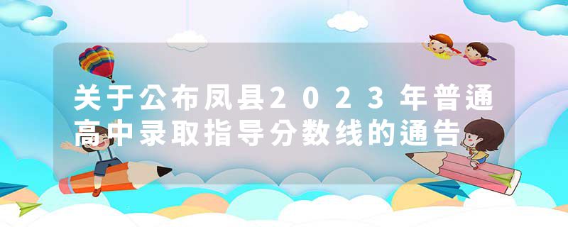 关于公布凤县2023年普通高中录取指导分数线的通告