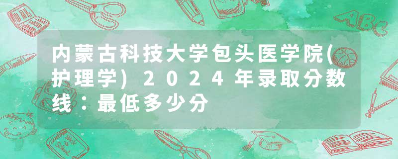 内蒙古科技大学包头医学院(护理学)2024年录取分数线