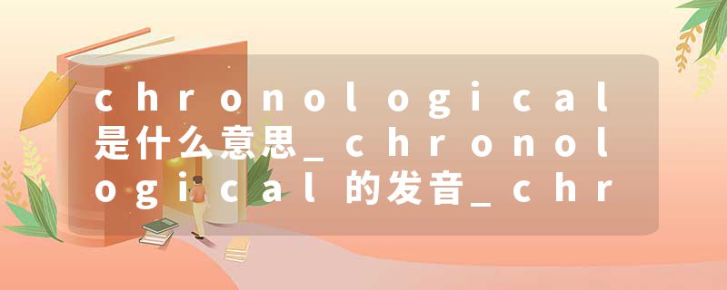 chronological是什么意思_chronological的发音_chronological的用法_chronological怎么记_chronological翻译