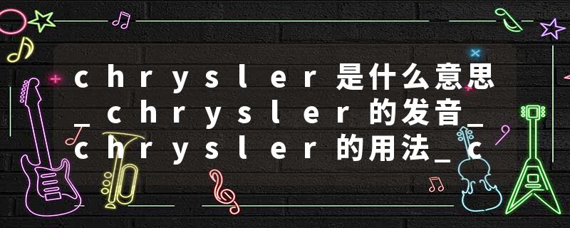 chrysler是什么意思_chrysler的发音_chrysler的用法_chrysler怎么记_chrysler翻译