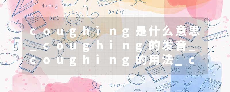 coughing是什么意思_coughing的发音_coughing的用法_coughing怎么记_coughing翻译