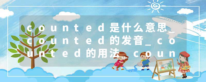 counted是什么意思_counted的发音_counted的用法_counted怎么记_counted翻译