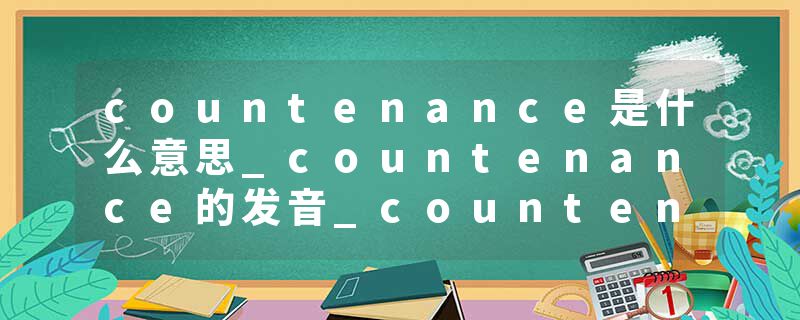 countenance是什么意思_countenance的发音_countenance的用法_countenance怎么记_countenance翻译