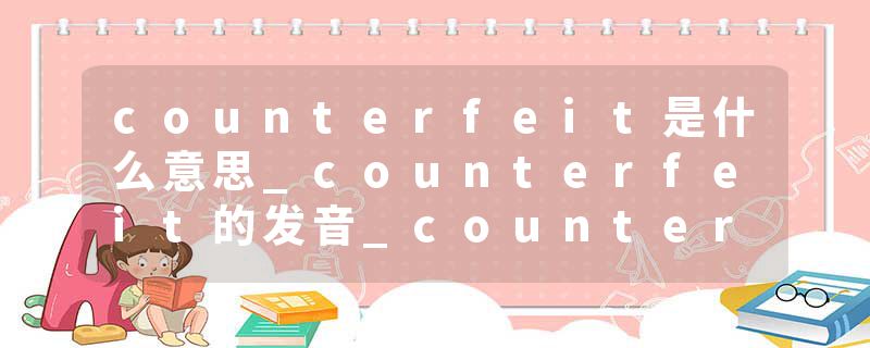 counterfeit是什么意思_counterfeit的发音_counterfeit的用法_counterfeit怎么记_counterfeit翻译