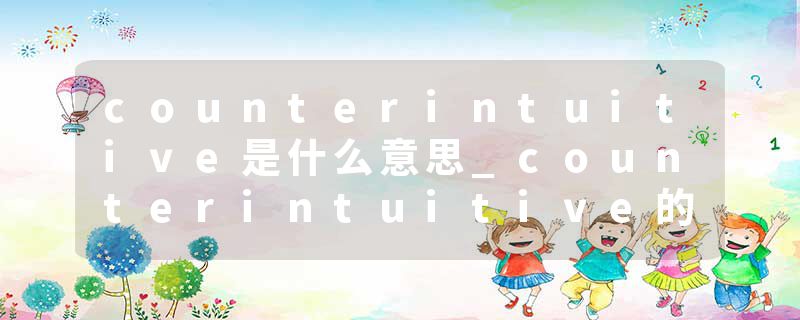 counterintuitive是什么意思_counterintuitive的发音_counterintuitive的用法_counterintuitive怎么记_counterintuitive翻译