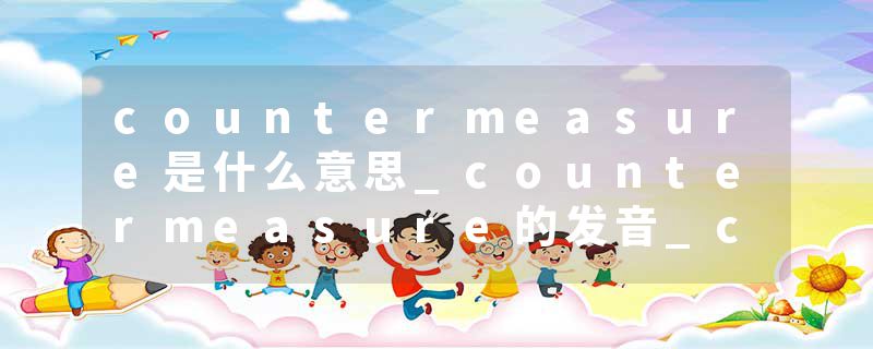 countermeasure是什么意思_countermeasure的发音_countermeasure的用法_countermeasure怎么记_countermeasure翻译