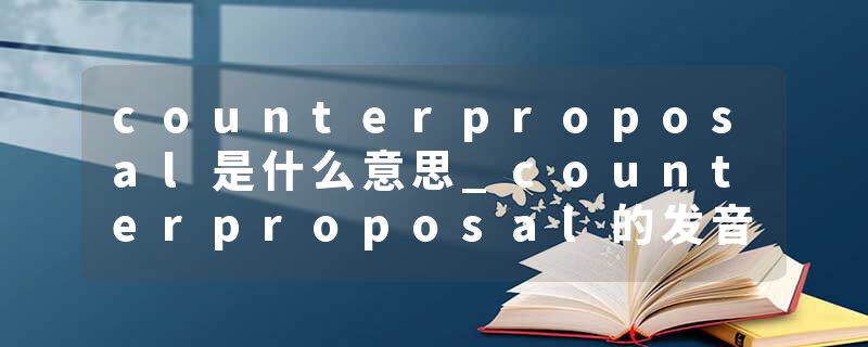 counterproposal是什么意思_counterproposal的发音_counterproposal的用法_counterproposal怎么记_counterproposal翻译