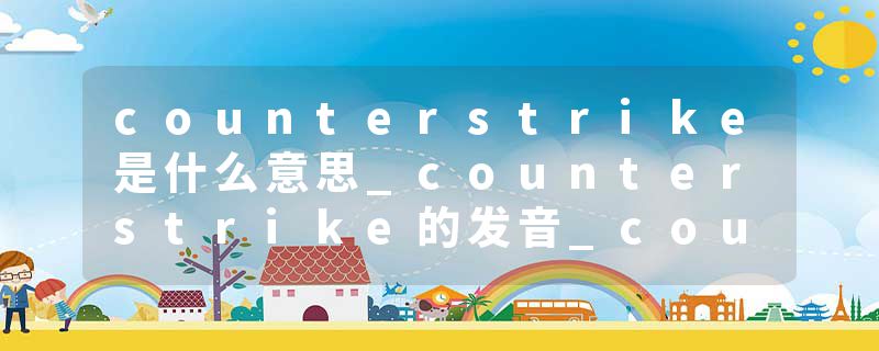 counterstrike是什么意思_counterstrike的发音_counterstrike的用法_counterstrike怎么记_counterstrike翻译
